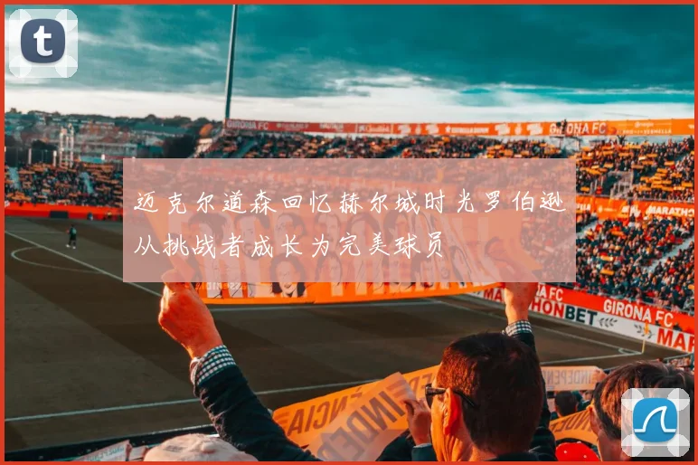 迈克尔道森回忆赫尔城时光罗伯逊从挑战者成长为完美球员