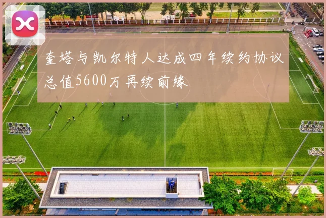 奎塔与凯尔特人达成四年续约协议总值5600万再续前缘