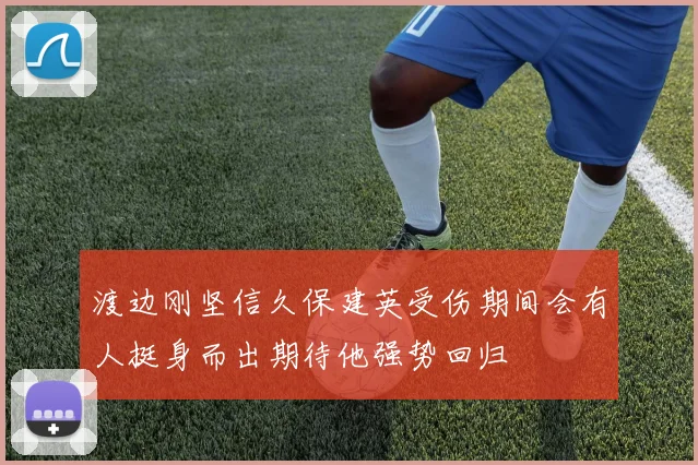 渡边刚坚信久保建英受伤期间会有人挺身而出期待他强势回归