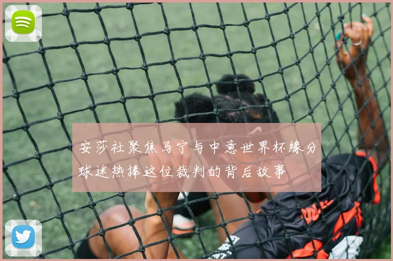 安莎社聚焦马宁与中意世界杯缘分球迷热捧这位裁判的背后故事