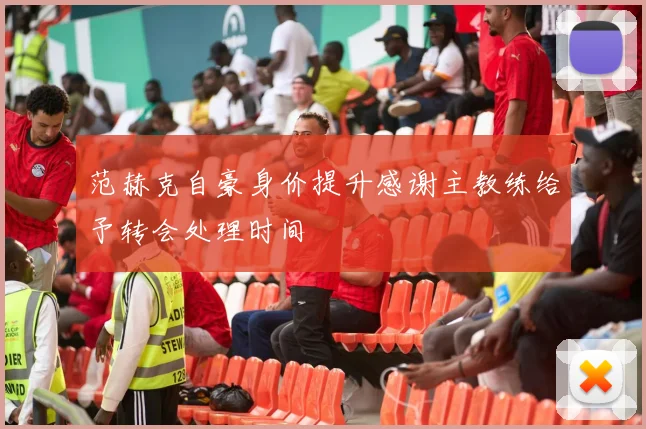 范赫克自豪身价提升感谢主教练给予转会处理时间