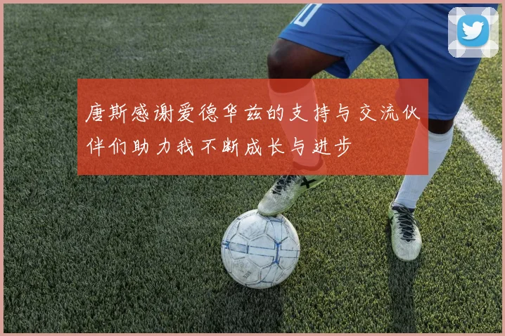 唐斯感谢爱德华兹的支持与交流伙伴们助力我不断成长与进步