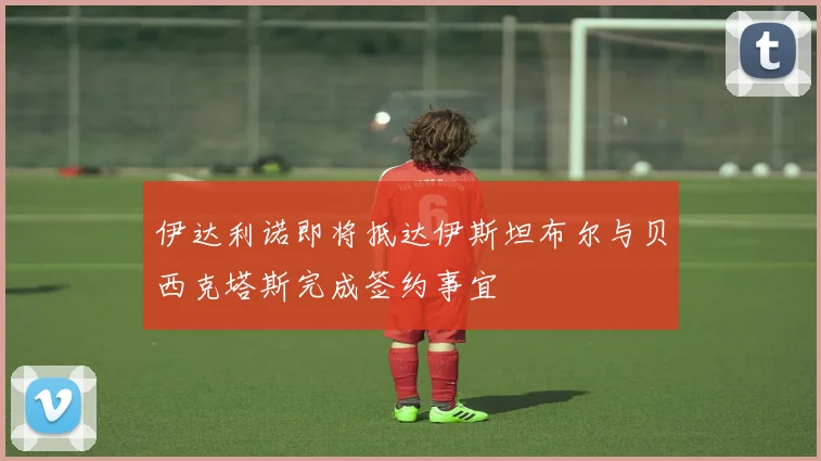 伊达利诺即将抵达伊斯坦布尔与贝西克塔斯完成签约事宜
