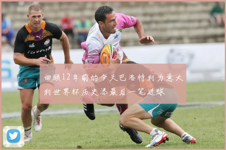 回顾12年前的今天巴洛特利为意大利世界杯历史添最后一笔进球