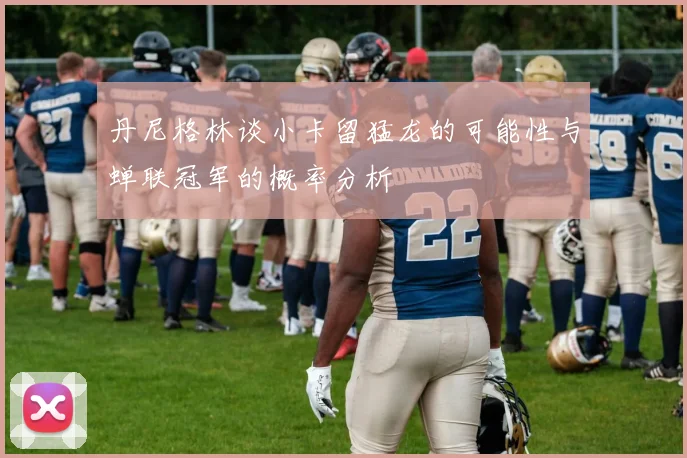 丹尼格林谈小卡留猛龙的可能性与蝉联冠军的概率分析