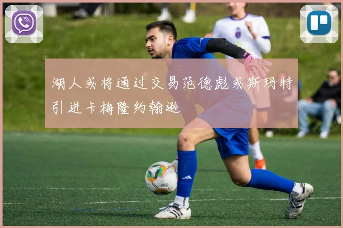 湖人或将通过交易范德彪或斯玛特引进卡梅隆约翰逊
