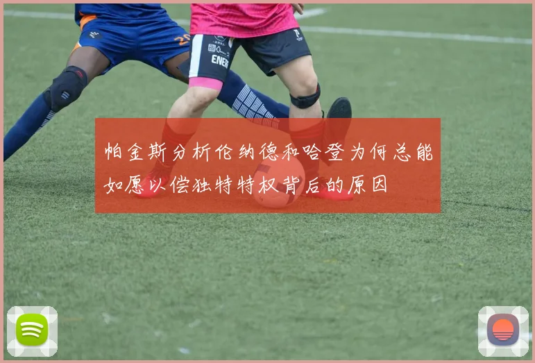 帕金斯分析伦纳德和哈登为何总能如愿以偿独特特权背后的原因