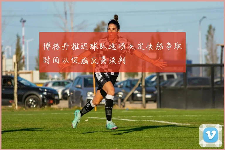 博格丹推迟球队选项决定快船争取时间以促成交易谈判