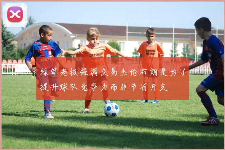 绿军老板强调交易杰伦布朗是为了提升球队竞争力而非节省开支