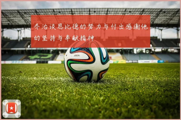乔治谈恩比德的努力与付出感谢他的坚持与奉献精神
