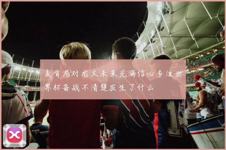 麦肯尼对尤文未来充满信心专注世界杯备战不清楚发生了什么