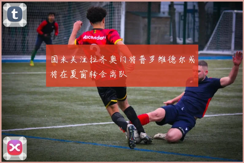 国米关注拉齐奥门将普罗维德尔或将在夏窗转会离队