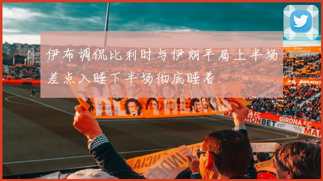 伊布调侃比利时与伊朗平局上半场差点入睡下半场彻底睡着