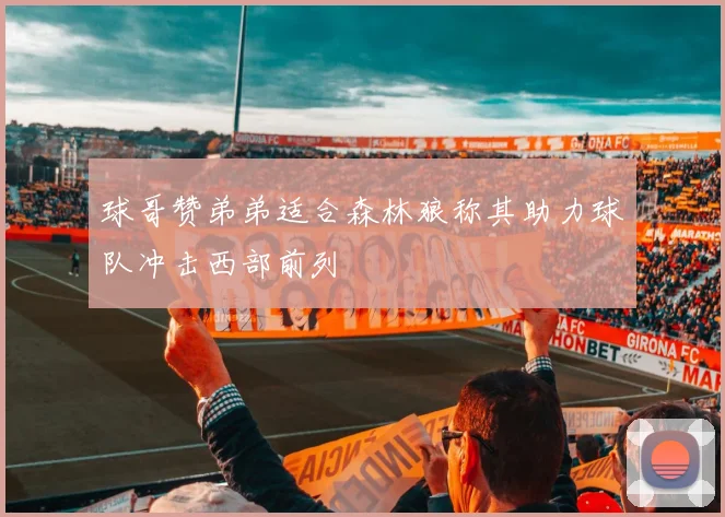 球哥赞弟弟适合森林狼称其助力球队冲击西部前列