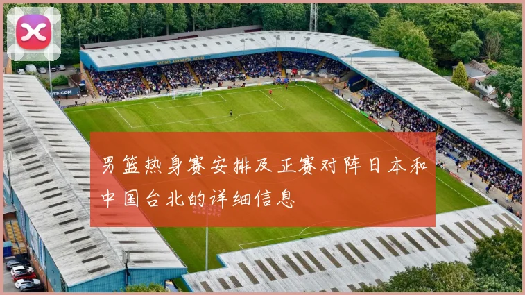 男篮热身赛安排及正赛对阵日本和中国台北的详细信息