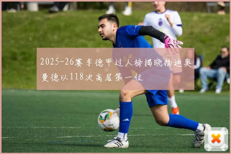 2025-26赛季德甲过人榜揭晓扬迪奥曼德以118次高居第一位