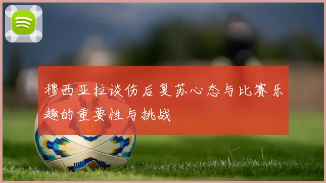 穆西亚拉谈伤后复苏心态与比赛乐趣的重要性与挑战
