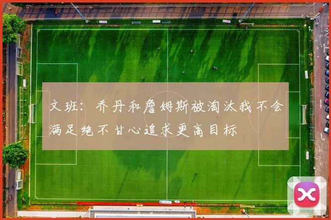 文班：乔丹和詹姆斯被淘汰我不会满足绝不甘心追求更高目标