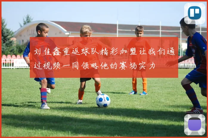 刘佳鑫重返球队精彩加盟让我们通过视频一同领略他的赛场实力