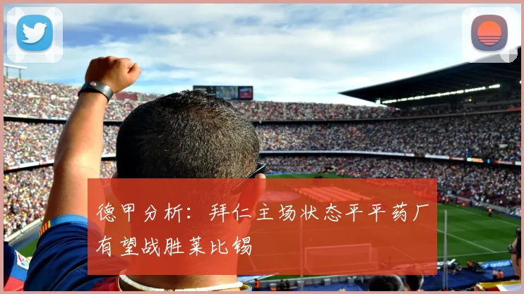 德甲分析：拜仁主场状态平平药厂有望战胜莱比锡
