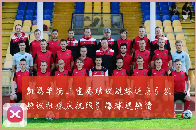 凯恩单场三重奏助攻进球送点引发热议社媒庆祝照引爆球迷热情