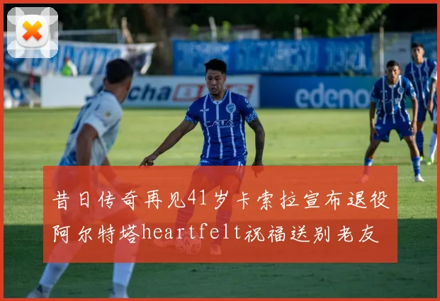 昔日传奇再见41岁卡索拉宣布退役阿尔特塔heartfelt祝福送别老友