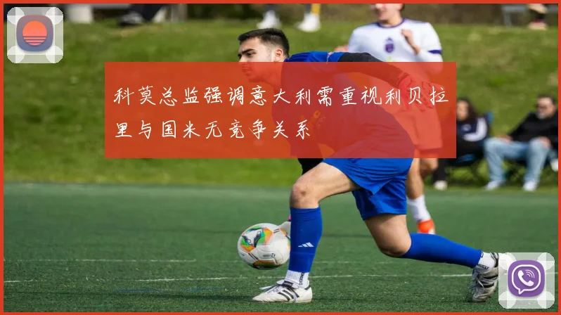 科莫总监强调意大利需重视利贝拉里与国米无竞争关系