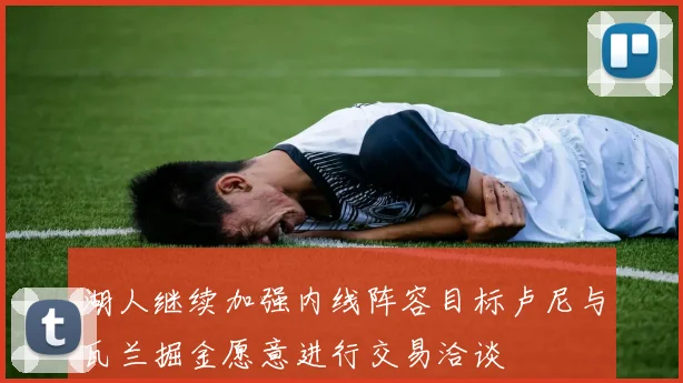 湖人继续加强内线阵容目标卢尼与瓦兰掘金愿意进行交易洽谈