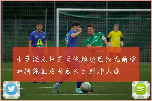卡萨诺点评罗马依赖迪巴拉无前途加斯佩里尼或成米兰新帅人选