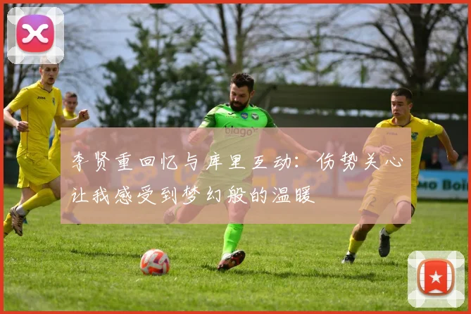 李贤重回忆与库里互动：伤势关心让我感受到梦幻般的温暖
