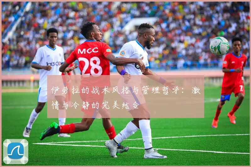 伊劳拉的战术风格与管理哲学：激情与冷静的完美结合