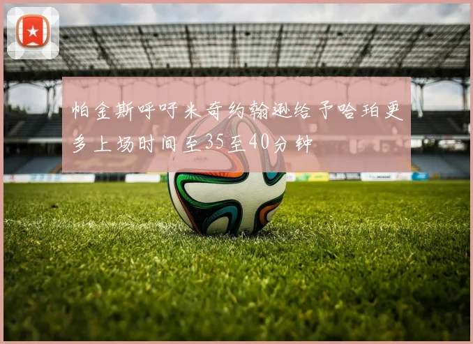 帕金斯呼吁米奇约翰逊给予哈珀更多上场时间至35至40分钟