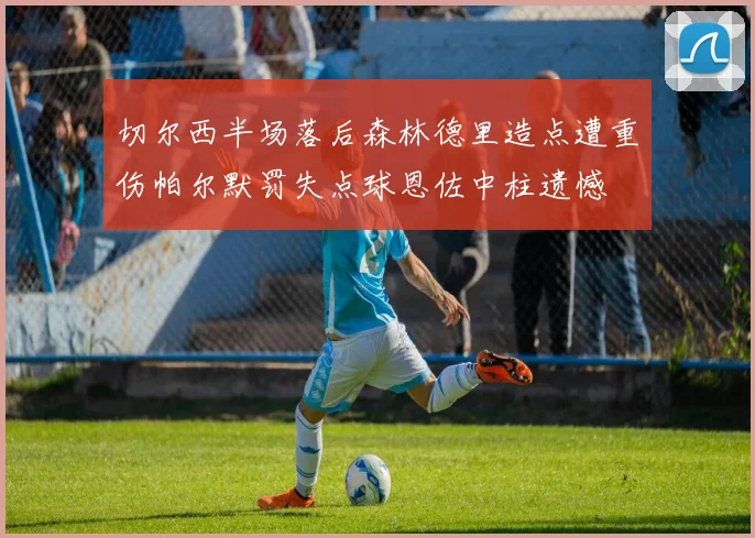 切尔西半场落后森林德里造点遭重伤帕尔默罚失点球恩佐中柱遗憾
