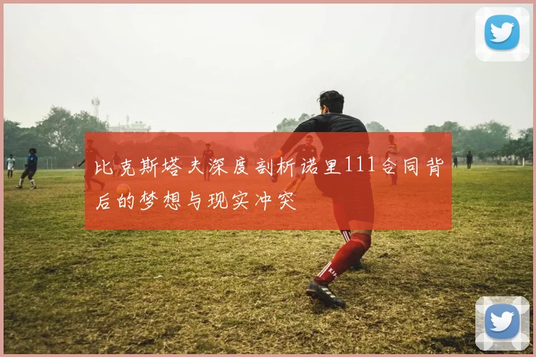 比克斯塔夫深度剖析诺里111合同背后的梦想与现实冲突