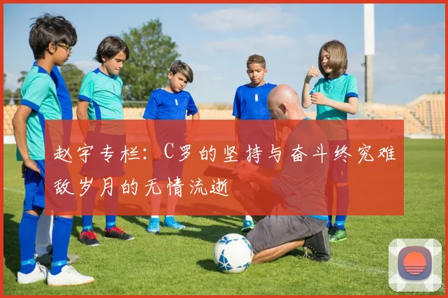 赵宇专栏：C罗的坚持与奋斗终究难敌岁月的无情流逝