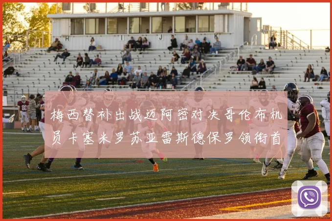 梅西替补出战迈阿密对决哥伦布机员卡塞米罗苏亚雷斯德保罗领衔首发阵容