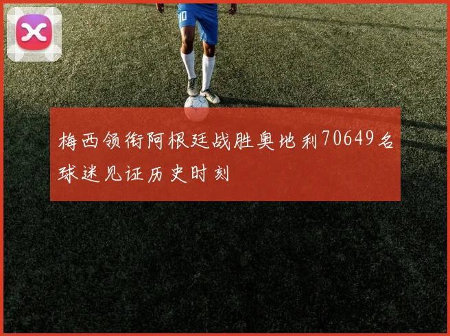 梅西领衔阿根廷战胜奥地利70649名球迷见证历史时刻