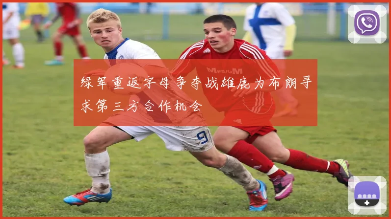 绿军重返字母争夺战雄鹿为布朗寻求第三方合作机会