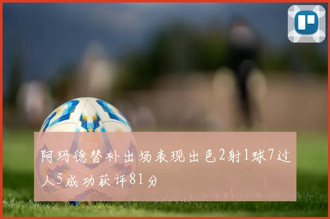 阿玛德替补出场表现出色2射1球7过人5成功获评81分