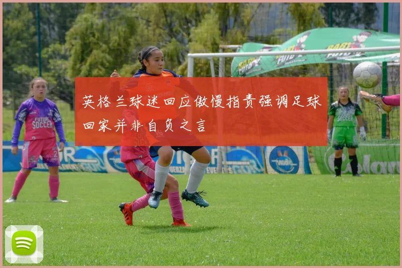 英格兰球迷回应傲慢指责强调足球回家并非自负之言
